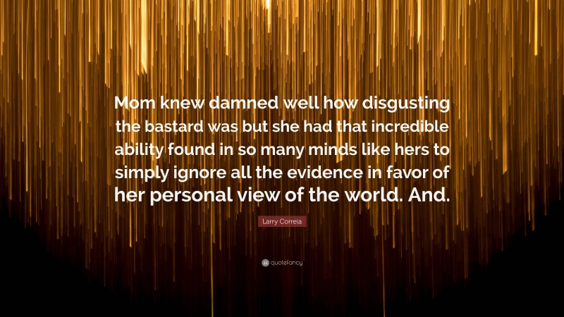 Larry Correia Quote: “Mom knew damned well how disgusting the bastard was but she had that incredible ability found in so many minds like hers to simply ignore all the evidence in favor of her personal view of the world. And.”