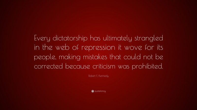 Robert F. Kennedy Quote: “Every dictatorship has ultimately strangled in the web of repression it wove for its people, making mistakes that could not be corrected because criticism was prohibited.”