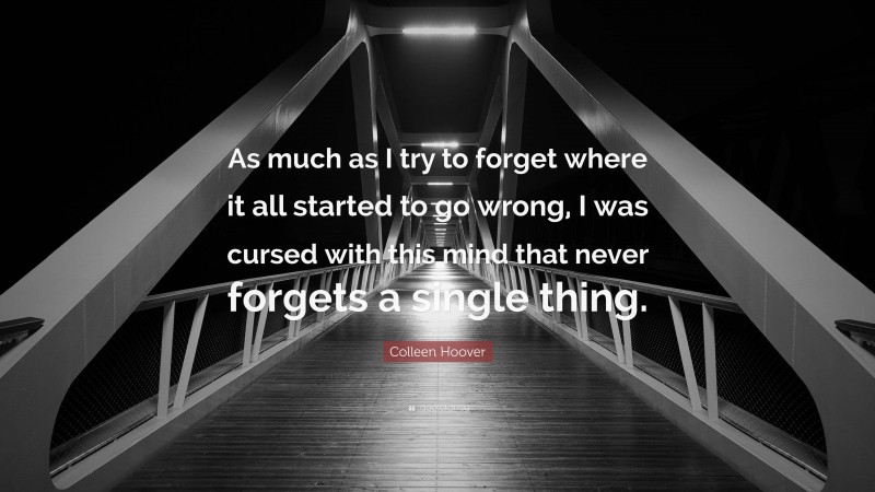 Colleen Hoover Quote: “As much as I try to forget where it all started to go wrong, I was cursed with this mind that never forgets a single thing.”