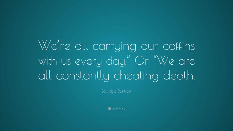 Edwidge Danticat Quote: “We’re all carrying our coffins with us every day.” Or “We are all constantly cheating death.”