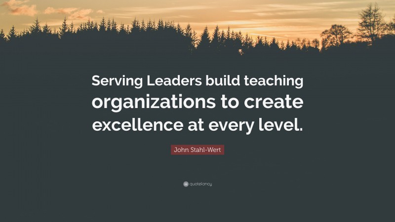 John Stahl-Wert Quote: “Serving Leaders build teaching organizations to create excellence at every level.”