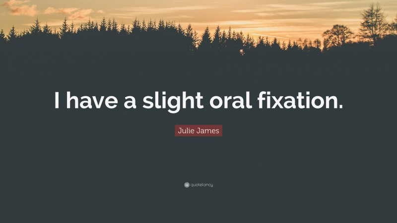 Julie James Quote: “I have a slight oral fixation.”