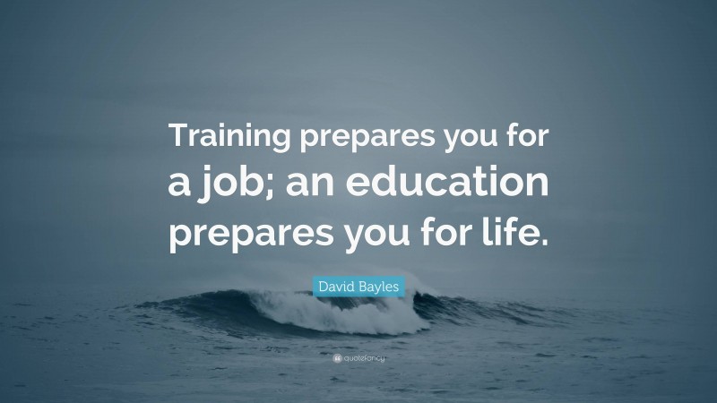 David Bayles Quote: “Training prepares you for a job; an education prepares you for life.”