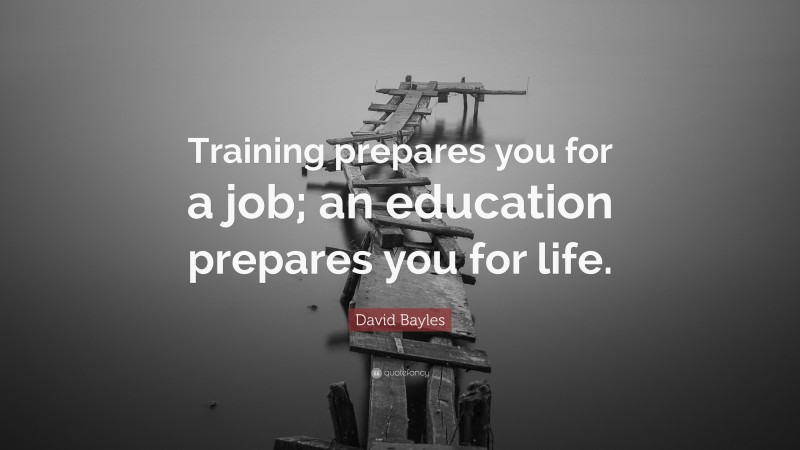 David Bayles Quote: “Training prepares you for a job; an education prepares you for life.”