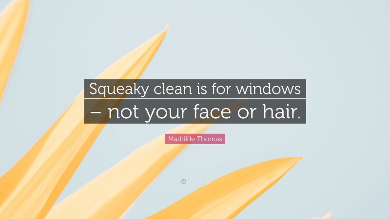 Mathilde Thomas Quote: “Squeaky clean is for windows – not your face or hair.”