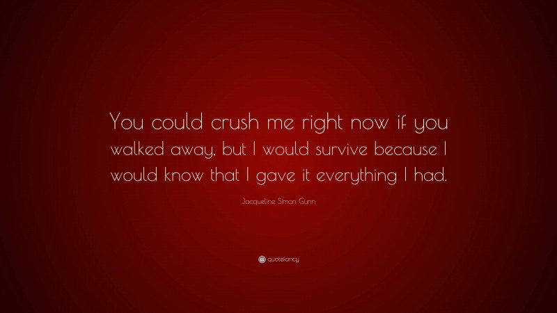 Jacqueline Simon Gunn Quote: “You could crush me right now if you walked away, but I would survive because I would know that I gave it everything I had.”