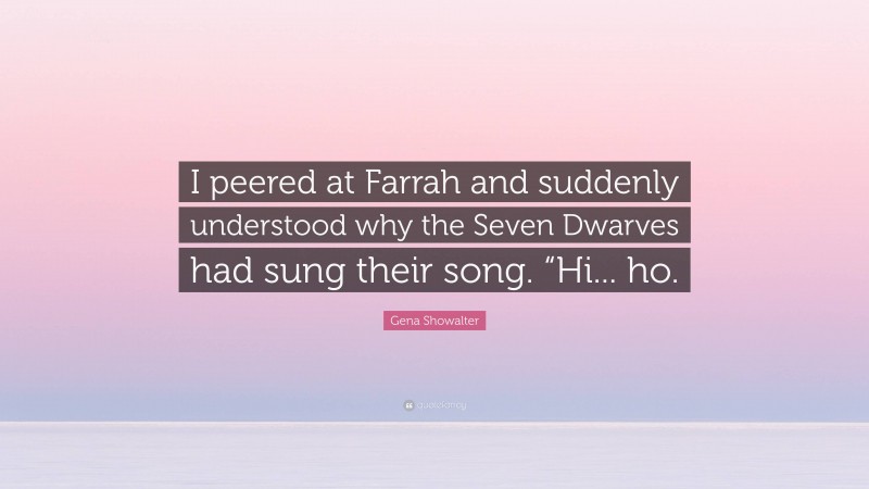 Gena Showalter Quote: “I peered at Farrah and suddenly understood why the Seven Dwarves had sung their song. “Hi... ho.”