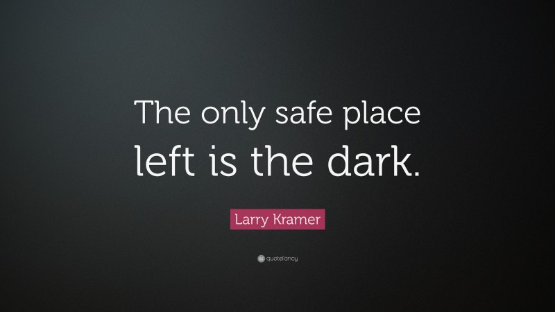 Larry Kramer Quote: “The only safe place left is the dark.”