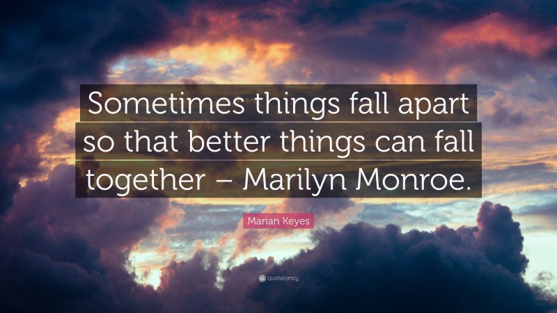 Marian Keyes Quote: “Sometimes things fall apart so that better things can fall together – Marilyn Monroe.”