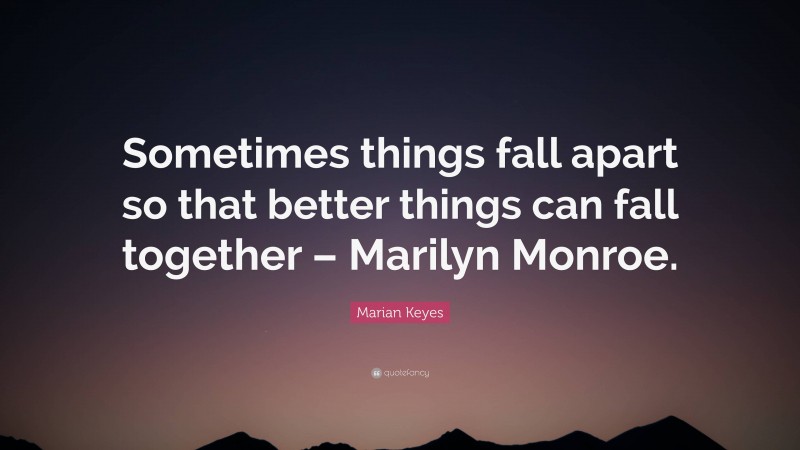 Marian Keyes Quote: “Sometimes things fall apart so that better things can fall together – Marilyn Monroe.”