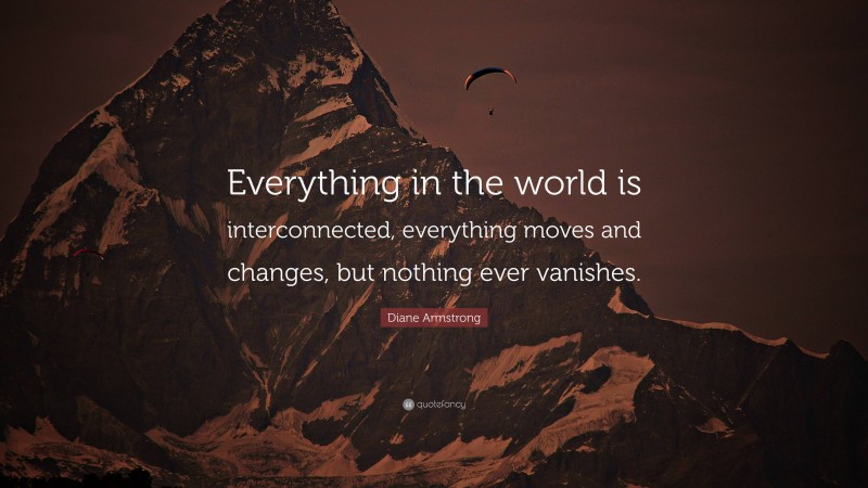 Diane Armstrong Quote: “Everything in the world is interconnected, everything moves and changes, but nothing ever vanishes.”