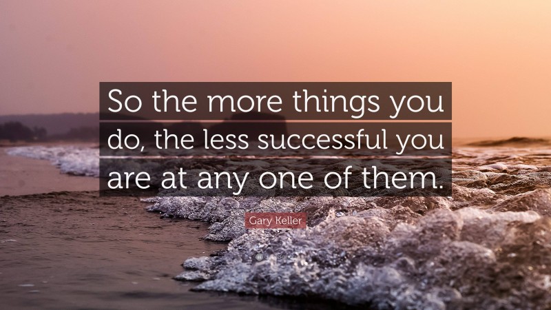 Gary Keller Quote: “So the more things you do, the less successful you are at any one of them.”