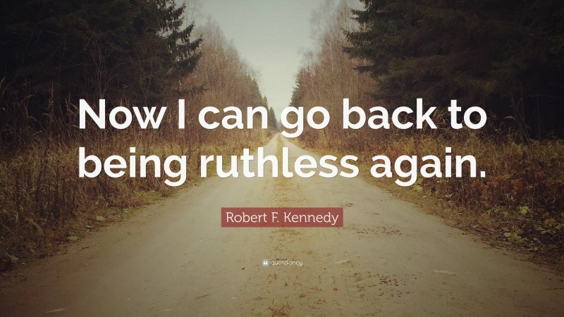 Robert F. Kennedy Quote: “Now I can go back to being ruthless again.”