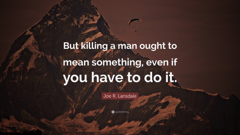 Joe R. Lansdale Quote: “But killing a man ought to mean something, even if you have to do it.”
