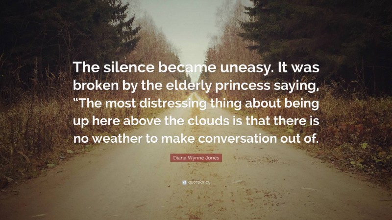 Diana Wynne Jones Quote: “The silence became uneasy. It was broken by the elderly princess saying, “The most distressing thing about being up here above the clouds is that there is no weather to make conversation out of.”