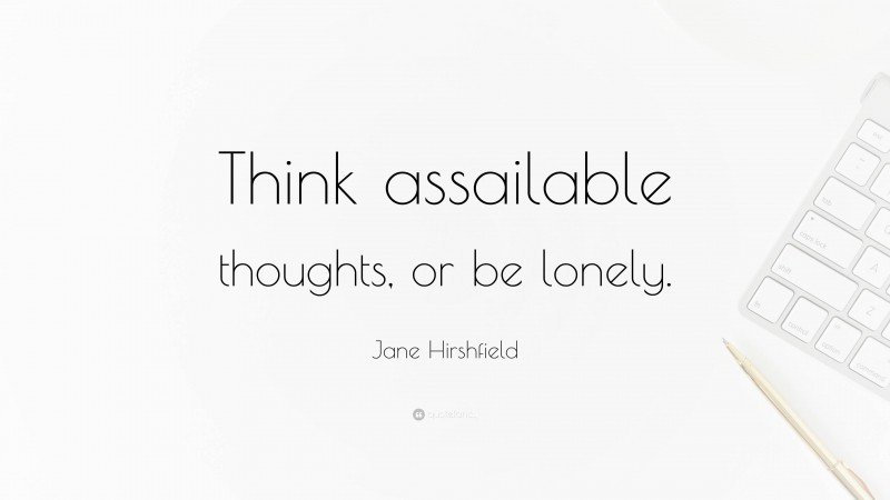 Jane Hirshfield Quote: “Think assailable thoughts, or be lonely.”