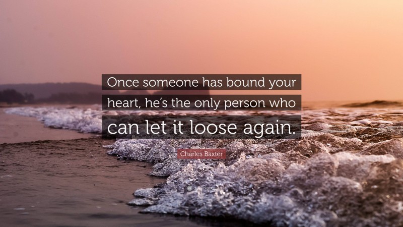 Charles Baxter Quote: “Once someone has bound your heart, he’s the only person who can let it loose again.”