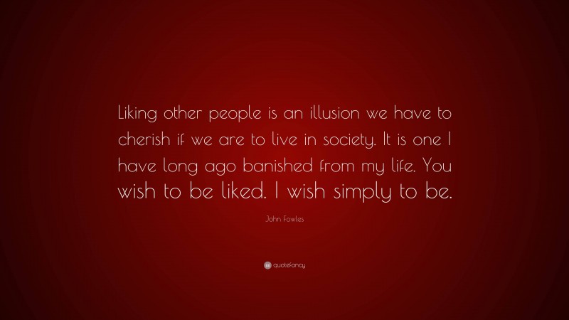 John Fowles Quote: “Liking other people is an illusion we have to cherish if we are to live in society. It is one I have long ago banished from my life. You wish to be liked. I wish simply to be.”