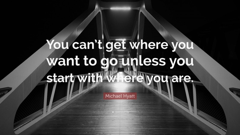 Michael Hyatt Quote: “You can’t get where you want to go unless you start with where you are.”