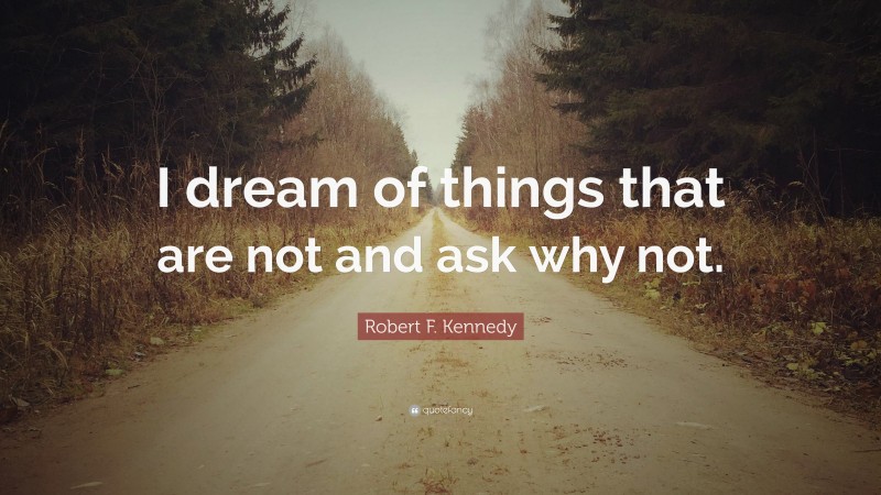 Robert F. Kennedy Quote: “I dream of things that are not and ask why not.”