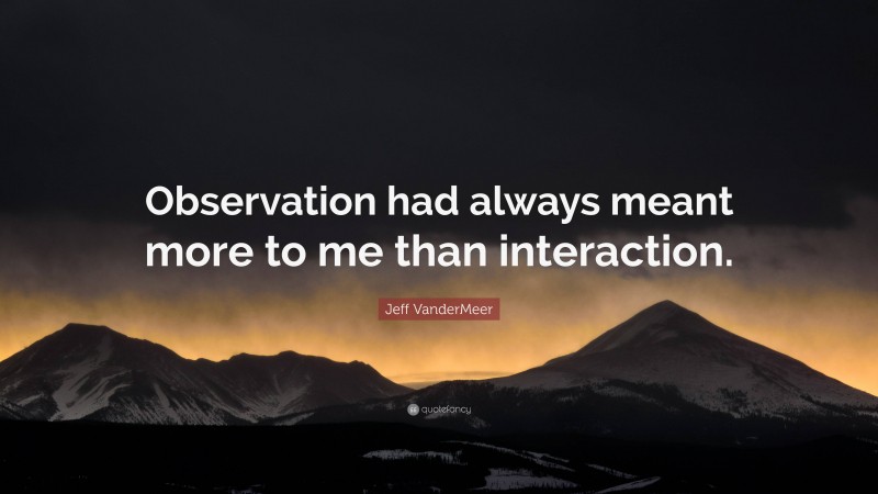 Jeff VanderMeer Quote: “Observation had always meant more to me than interaction.”