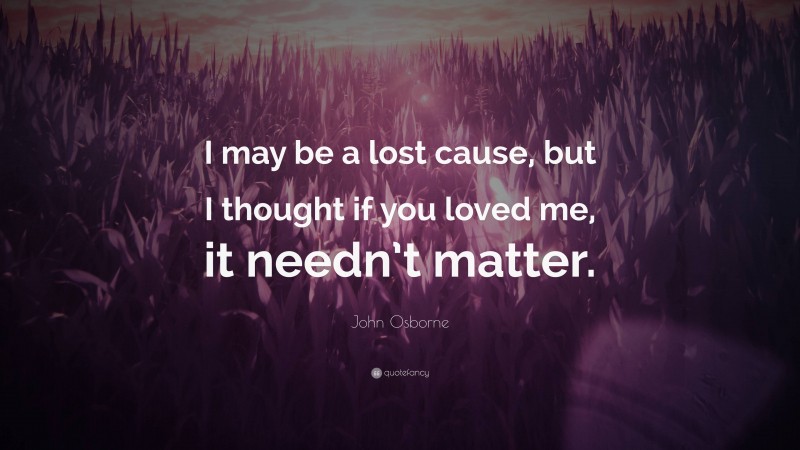 John Osborne Quote: “I may be a lost cause, but I thought if you loved me, it needn’t matter.”