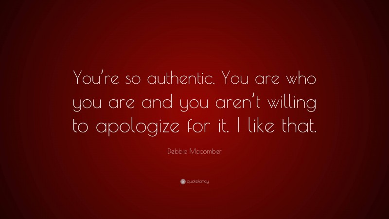 Debbie Macomber Quote: “You’re so authentic. You are who you are and you aren’t willing to apologize for it. I like that.”