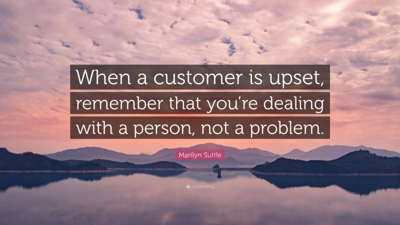 Marilyn Suttle Quote: “When a customer is upset, remember that you’re dealing with a person, not a problem.”