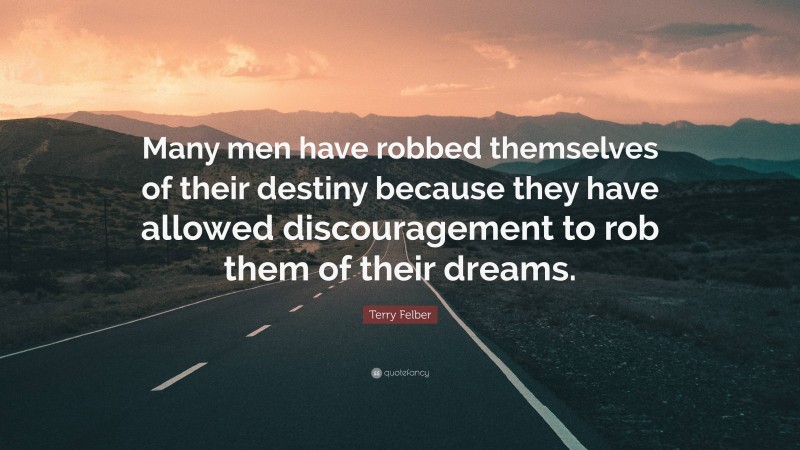 Terry Felber Quote: “Many men have robbed themselves of their destiny because they have allowed discouragement to rob them of their dreams.”