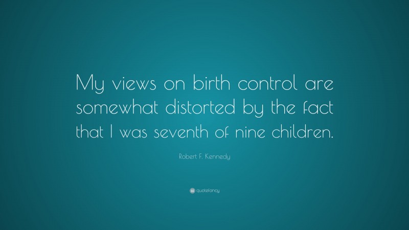 Robert F. Kennedy Quote: “My views on birth control are somewhat distorted by the fact that I was seventh of nine children.”
