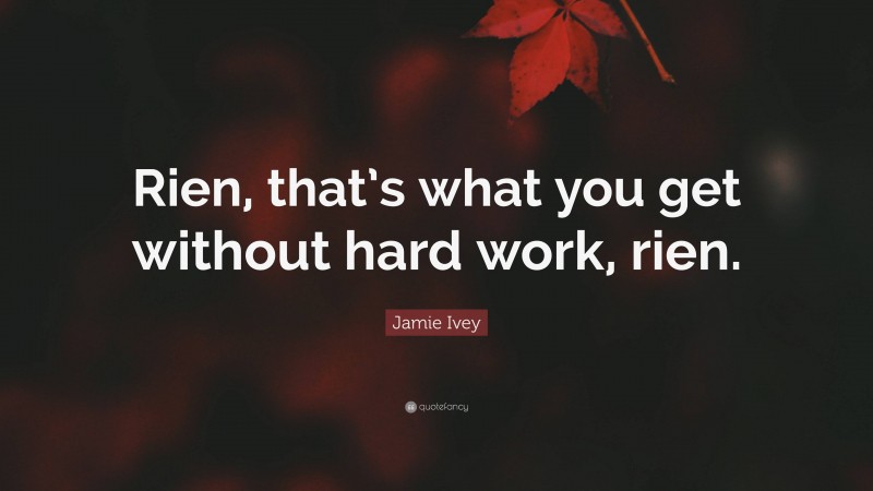 Jamie Ivey Quote: “Rien, that’s what you get without hard work, rien.”