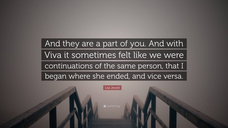 Lisa Jewell Quote: “And they are a part of you. And with Viva it sometimes felt like we were continuations of the same person, that I began where she ended, and vice versa.”