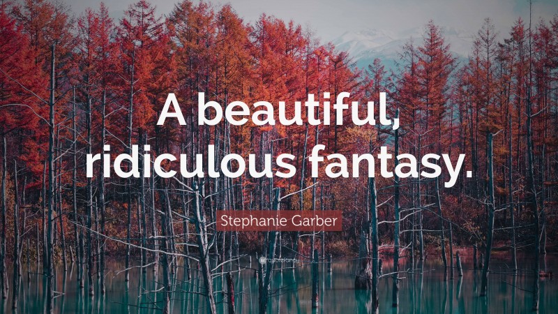 Stephanie Garber Quote: “A beautiful, ridiculous fantasy.”