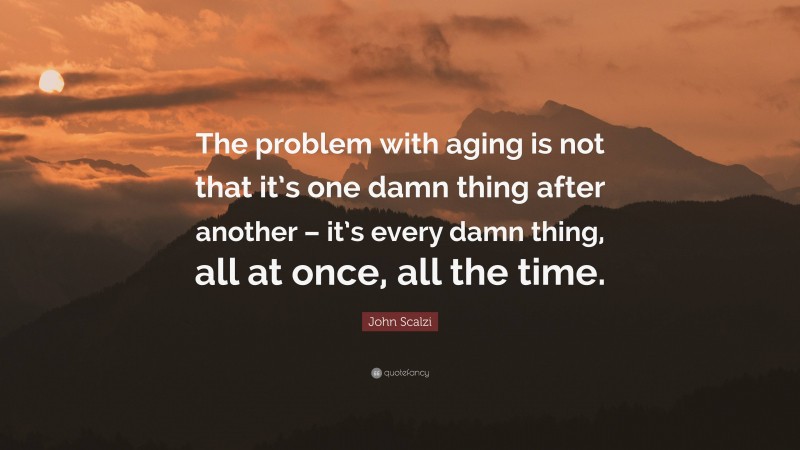 John Scalzi Quote: “The problem with aging is not that it’s one damn thing after another – it’s every damn thing, all at once, all the time.”