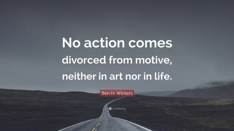 Ben H. Winters Quote: “No action comes divorced from motive, neither in art nor in life.”