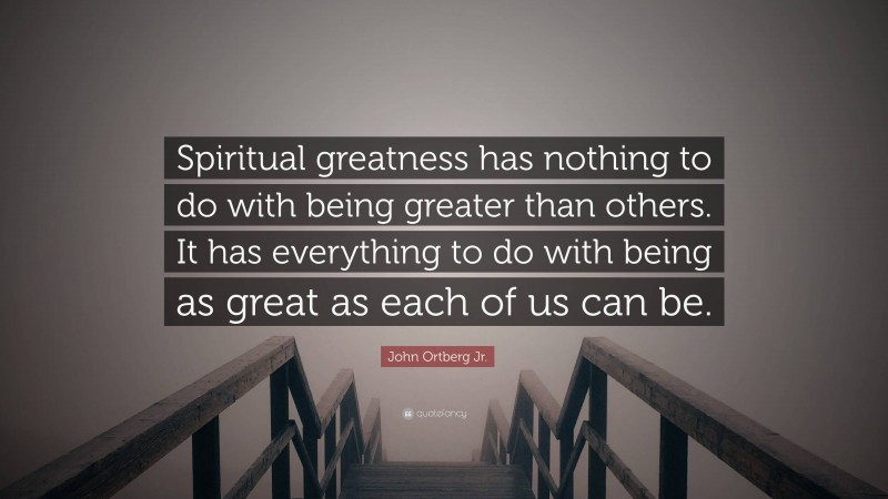 John Ortberg Jr. Quote: “Spiritual greatness has nothing to do with being greater than others. It has everything to do with being as great as each of us can be.”