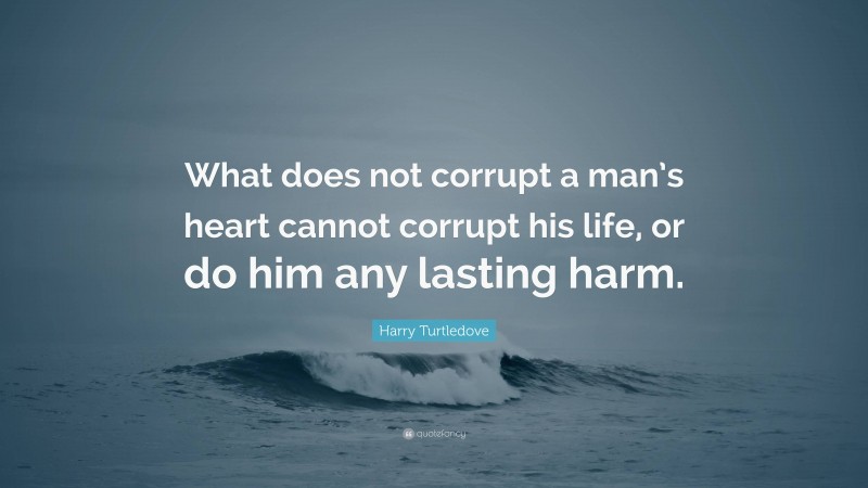 Harry Turtledove Quote: “What does not corrupt a man’s heart cannot corrupt his life, or do him any lasting harm.”