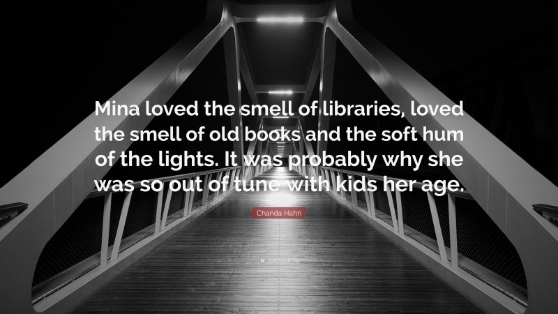 Chanda Hahn Quote: “Mina loved the smell of libraries, loved the smell of old books and the soft hum of the lights. It was probably why she was so out of tune with kids her age.”