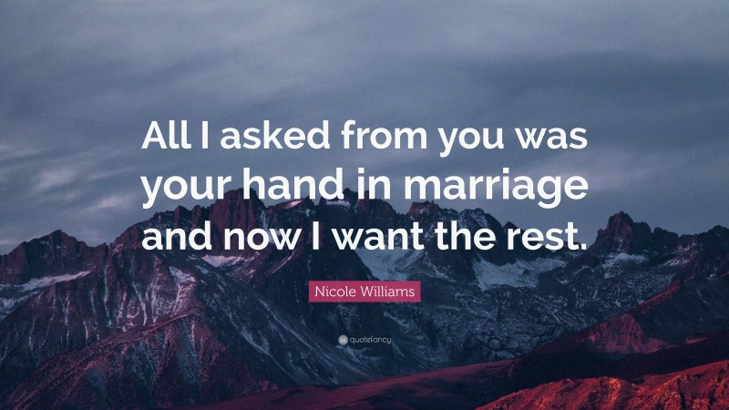 Nicole Williams Quote: “All I asked from you was your hand in marriage and now I want the rest.”