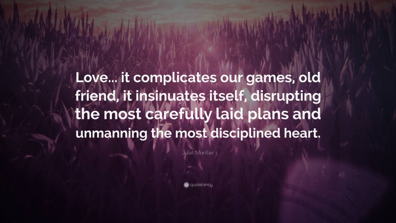 Juliet Marillier Quote: “Love... it complicates our games, old friend, it insinuates itself, disrupting the most carefully laid plans and unmanning the most disciplined heart.”