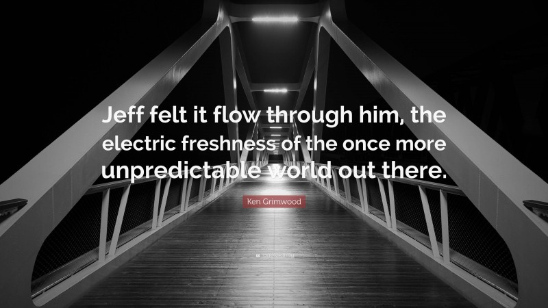 Ken Grimwood Quote: “Jeff felt it flow through him, the electric freshness of the once more unpredictable world out there.”