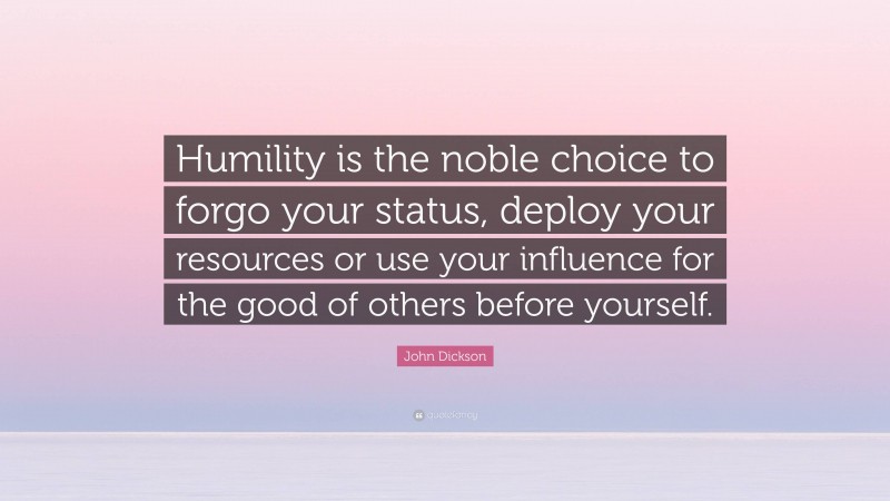 John Dickson Quote: “Humility is the noble choice to forgo your status, deploy your resources or use your influence for the good of others before yourself.”