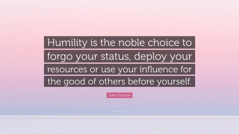 John Dickson Quote: “Humility is the noble choice to forgo your status, deploy your resources or use your influence for the good of others before yourself.”
