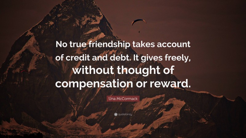 Una McCormack Quote: “No true friendship takes account of credit and debt. It gives freely, without thought of compensation or reward.”