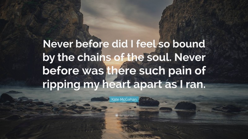 Kate McGahan Quote: “Never before did I feel so bound by the chains of the soul. Never before was there such pain of ripping my heart apart as I ran.”