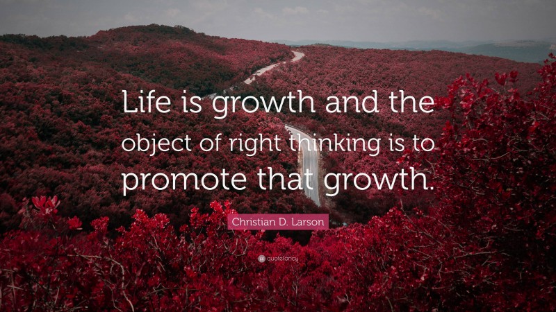 Christian D. Larson Quote: “Life is growth and the object of right thinking is to promote that growth.”