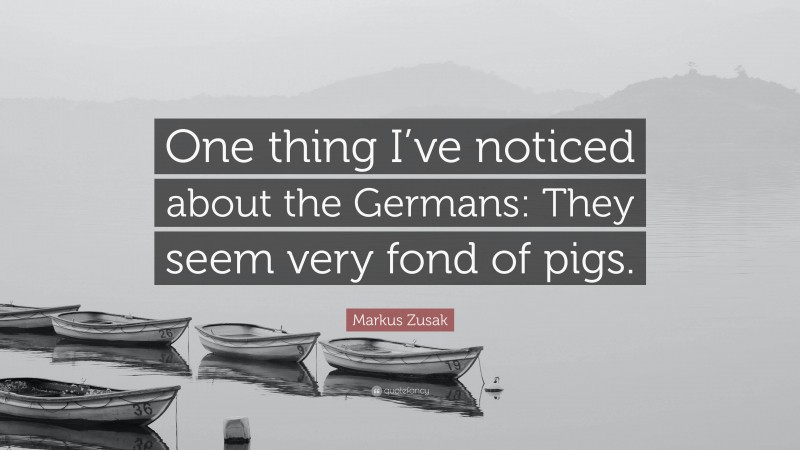 Markus Zusak Quote: “One thing I’ve noticed about the Germans: They seem very fond of pigs.”