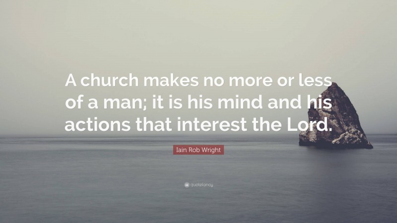 Iain Rob Wright Quote: “A church makes no more or less of a man; it is his mind and his actions that interest the Lord.”