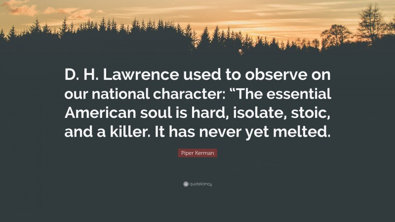 Piper Kerman Quote: “D. H. Lawrence used to observe on our national character: “The essential American soul is hard, isolate, stoic, and a killer. It has never yet melted.”