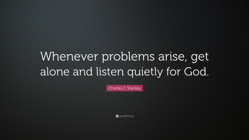 Charles F. Stanley Quote: “Whenever problems arise, get alone and listen quietly for God.”